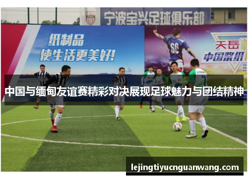 中国与缅甸友谊赛精彩对决展现足球魅力与团结精神