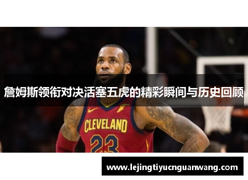 詹姆斯领衔对决活塞五虎的精彩瞬间与历史回顾